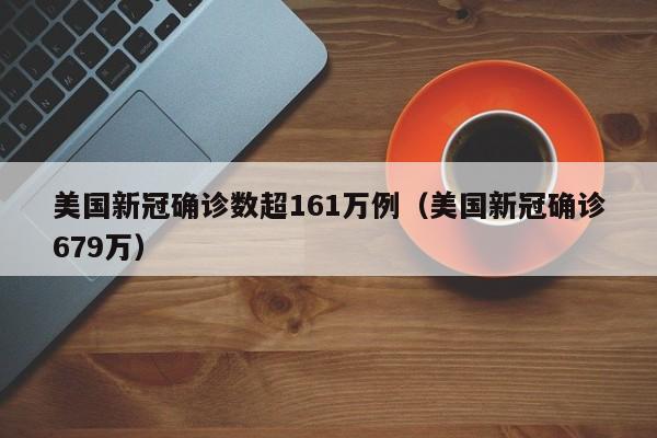 美国新冠确诊数超161万例(美国新冠确诊679万)