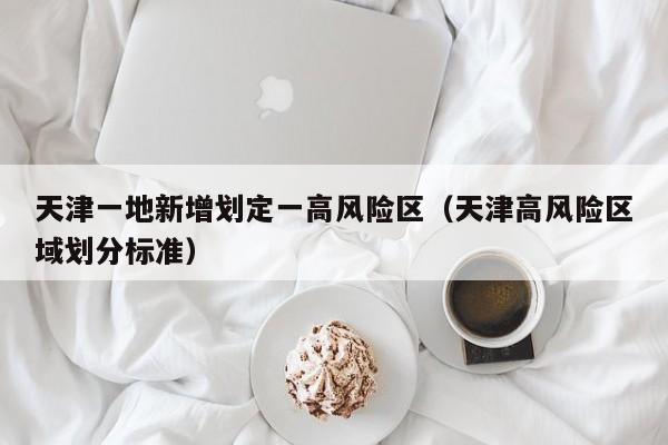 天津一地新增划定一高风险区（天津高风险区域划分标准）