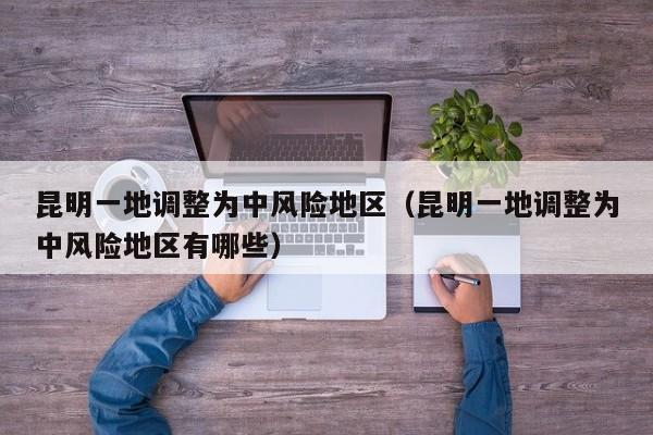昆明一地调整为中风险地区（昆明一地调整为中风险地区有哪些）