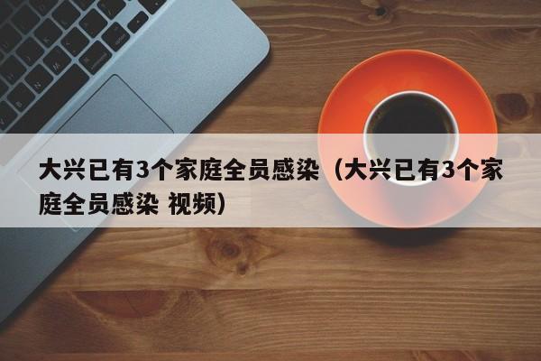 大兴已有3个家庭全员感染（大兴已有3个家庭全员感染 视频）