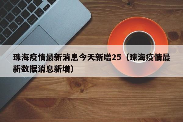 珠海疫情最新消息今天新增25（珠海疫情最新数据消息新增）