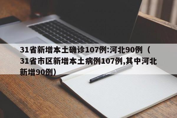31省新增本土确诊107例:河北90例（31省市区新增本土病例107例,其中河北新增90例）