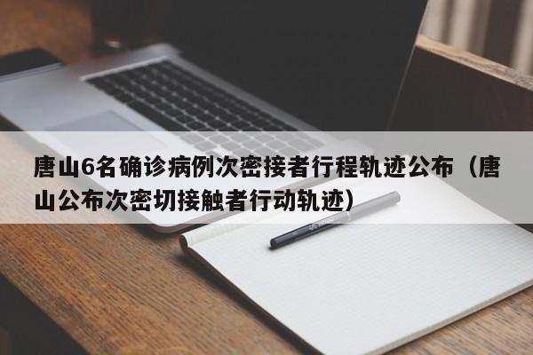 唐山6名确诊病例次密接者行程轨迹公布（唐山公布次密切接触者行动轨迹）