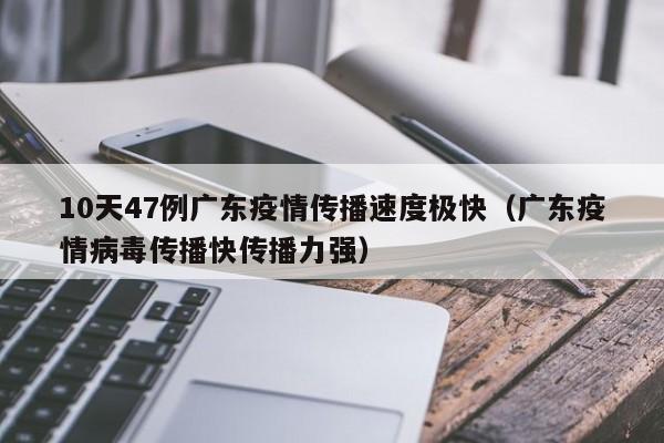 10天47例广东疫情传播速度极快（广东疫情病毒传播快传播力强）