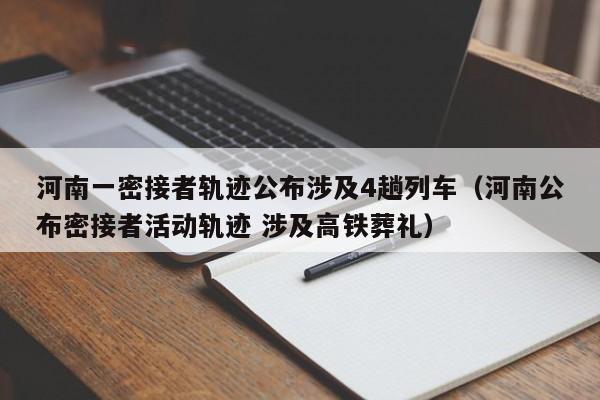 河南一密接者轨迹公布涉及4趟列车（河南公布密接者活动轨迹 涉及高铁葬礼）