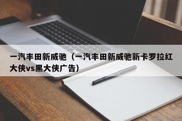 一汽丰田新威驰（一汽丰田新威驰新卡罗拉红大侠vs黑大侠广告）