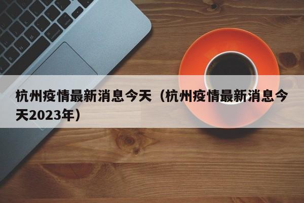 杭州疫情最新消息今天（杭州疫情最新消息今天2023年）