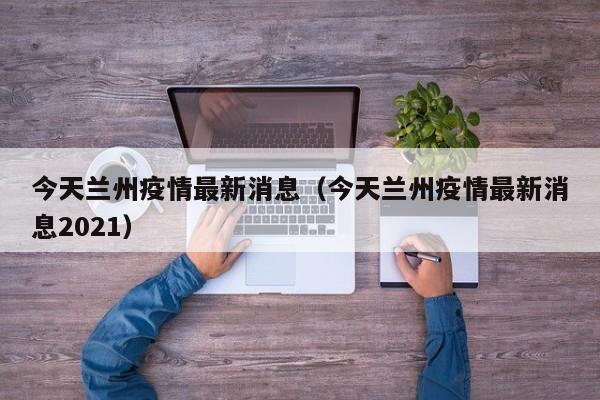 今天兰州疫情最新消息（今天兰州疫情最新消息2021）