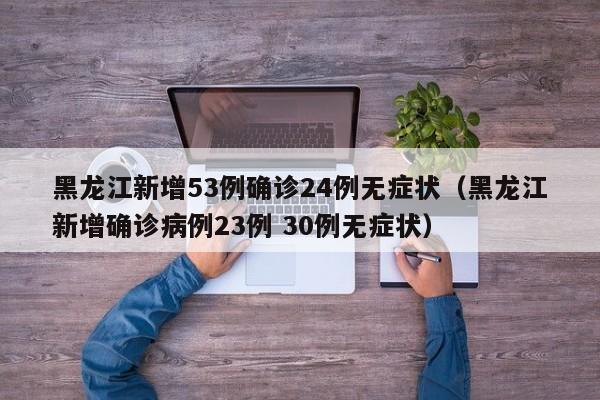 黑龙江新增53例确诊24例无症状（黑龙江新增确诊病例23例 30例无症状）