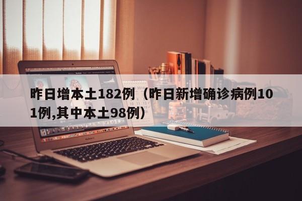 昨日增本土182例（昨日新增确诊病例101例,其中本土98例）