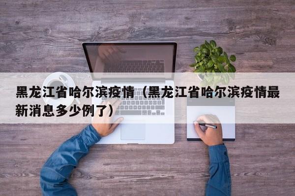 黑龙江省哈尔滨疫情（黑龙江省哈尔滨疫情最新消息多少例了）