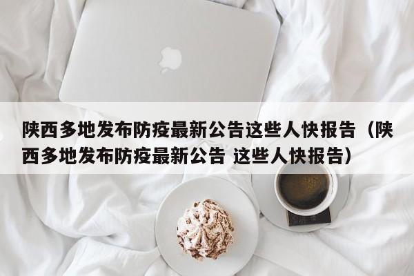 陕西多地发布防疫最新公告这些人快报告（陕西多地发布防疫最新公告 这些人快报告）