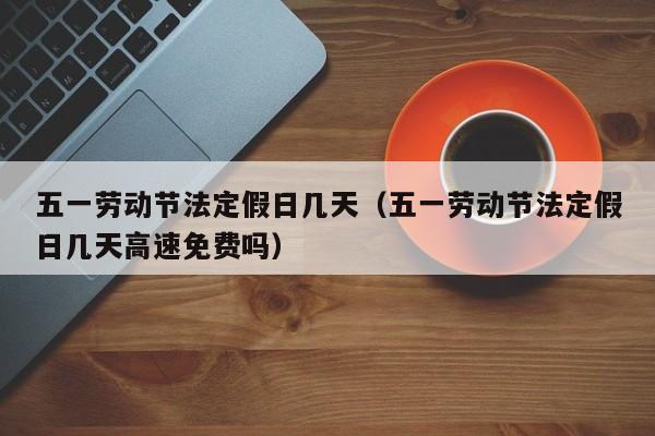 五一劳动节法定假日几天（五一劳动节法定假日几天高速免费吗）