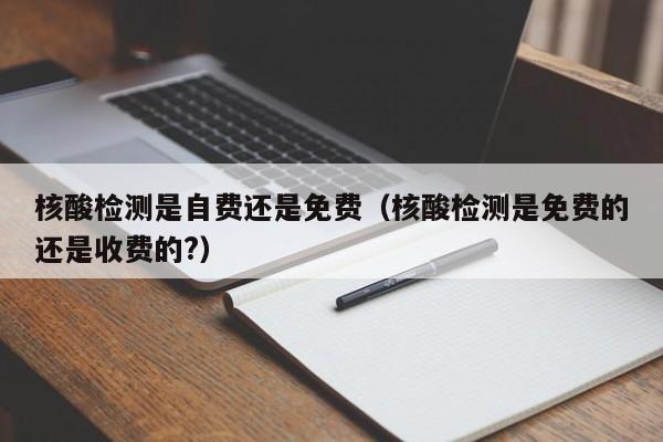 核酸检测是自费还是免费（核酸检测是免费的还是收费的?）