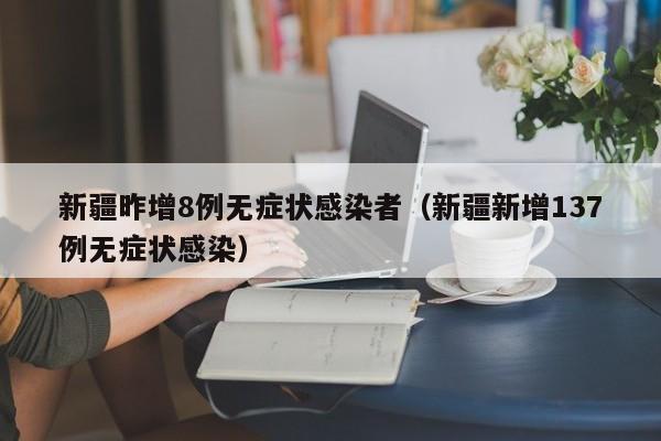 新疆昨增8例无症状感染者（新疆新增137例无症状感染）