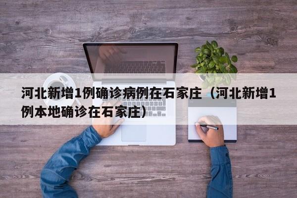 河北新增1例确诊病例在石家庄（河北新增1例本地确诊在石家庄）