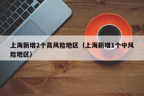 上海新增2个高风险地区（上海新增1个中风险地区）