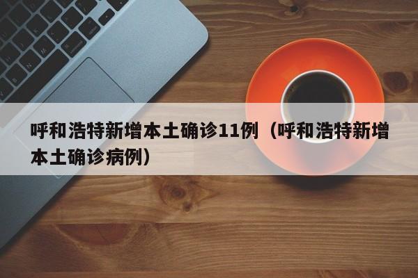 呼和浩特新增本土确诊11例（呼和浩特新增本土确诊病例）