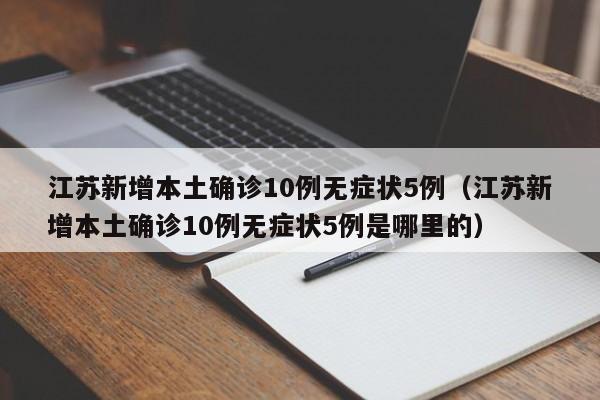 江苏新增本土确诊10例无症状5例（江苏新增本土确诊10例无症状5例是哪里的）