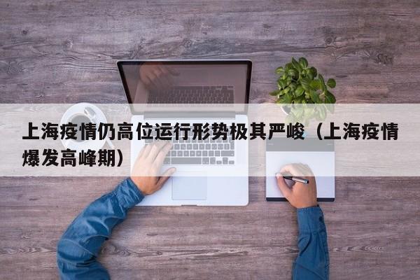 上海疫情仍高位运行形势极其严峻（上海疫情爆发高峰期）