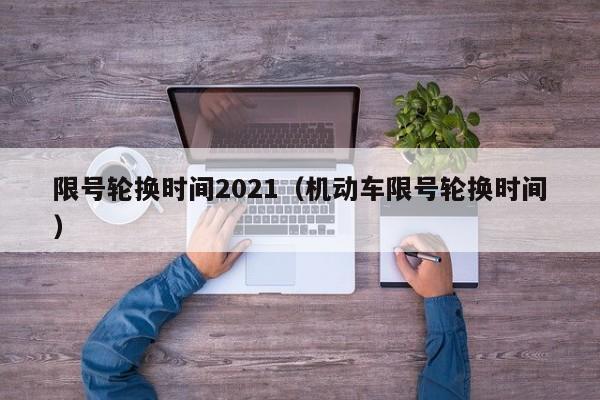 限号轮换时间2021（机动车限号轮换时间）