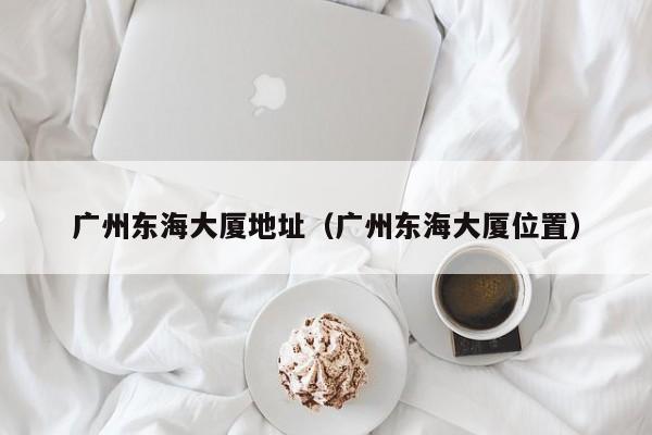 广州东海大厦地址（广州东海大厦位置）