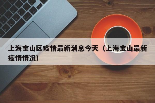 上海宝山区疫情最新消息今天（上海宝山最新疫情情况）