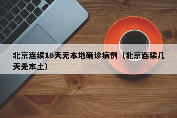 北京连续16天无本地确诊病例（北京连续几天无本土）