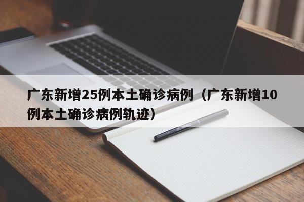 广东新增25例本土确诊病例（广东新增10例本土确诊病例轨迹）