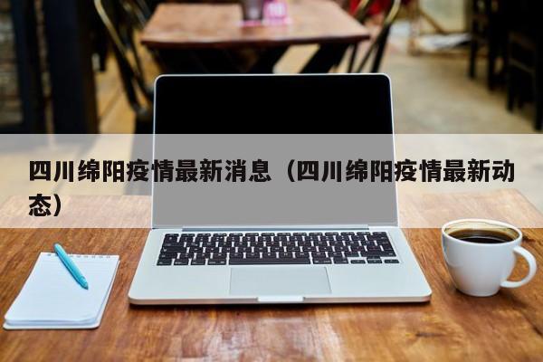 四川绵阳疫情最新消息（四川绵阳疫情最新动态）