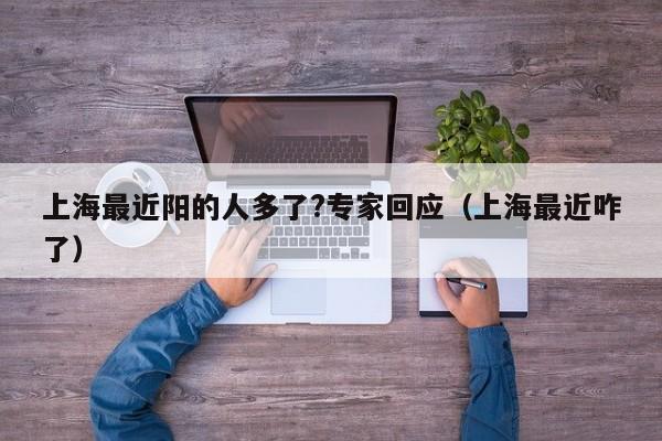上海最近阳的人多了?专家回应（上海最近咋了）