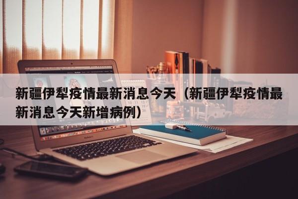 新疆伊犁疫情最新消息今天（新疆伊犁疫情最新消息今天新增病例）