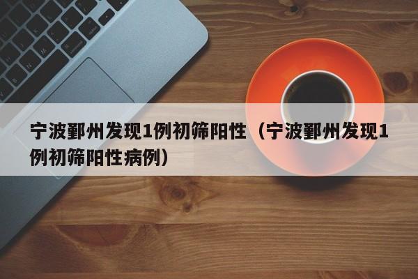 宁波鄞州发现1例初筛阳性（宁波鄞州发现1例初筛阳性病例）