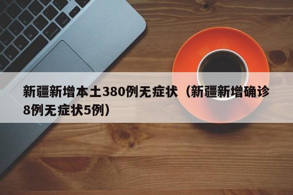 新疆新增本土380例无症状（新疆新增确诊8例无症状5例）