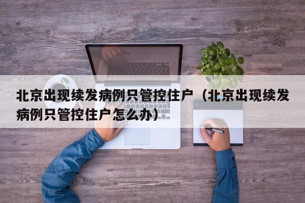 北京出现续发病例只管控住户（北京出现续发病例只管控住户怎么办）