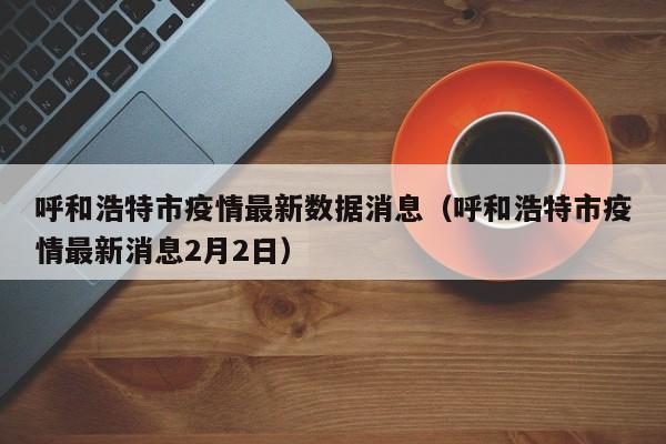 呼和浩特市疫情最新数据消息（呼和浩特市疫情最新消息2月2日）