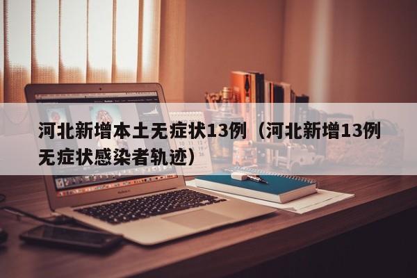 河北新增本土无症状13例（河北新增13例无症状感染者轨迹）