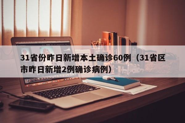 31省份昨日新增本土确诊60例（31省区市昨日新增2例确诊病例）
