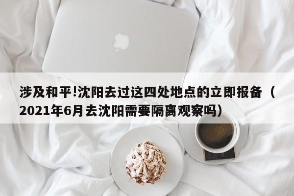 涉及和平!沈阳去过这四处地点的立即报备（2021年6月去沈阳需要隔离观察吗）