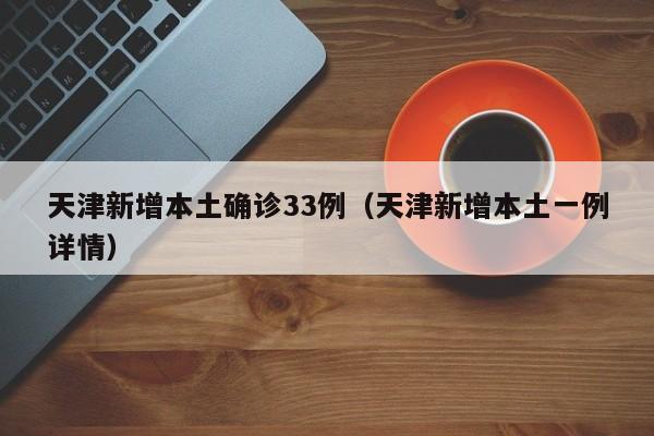 天津新增本土确诊33例（天津新增本土一例详情）