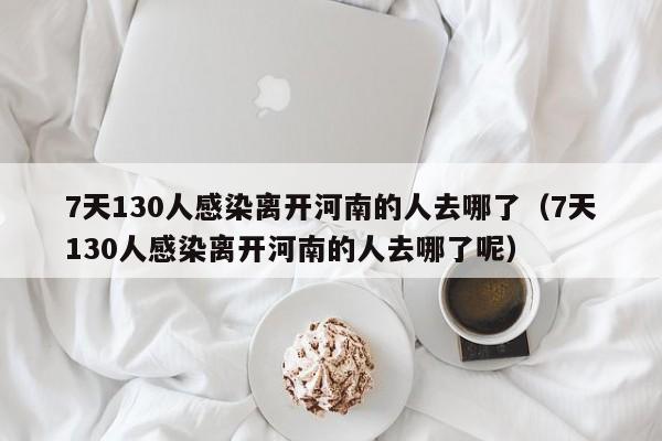 7天130人感染离开河南的人去哪了(7天130人感染离开河南的人去哪了呢)