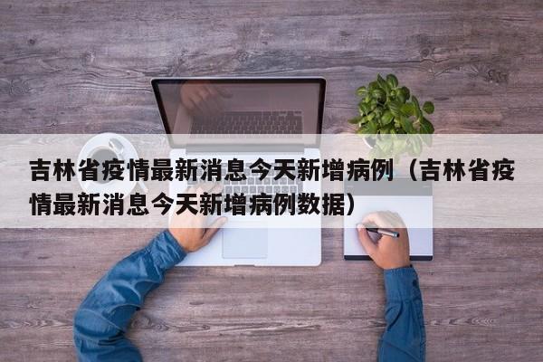 吉林省疫情最新消息今天新增病例（吉林省疫情最新消息今天新增病例数据）