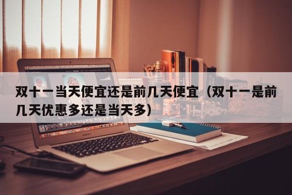 双十一当天便宜还是前几天便宜（双十一是前几天优惠多还是当天多）