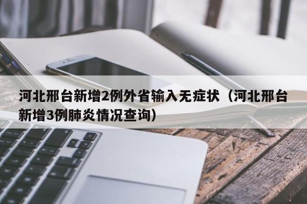 河北邢台新增2例外省输入无症状(河北邢台新增3例肺炎情况查询)
