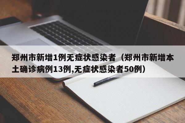 郑州市新增1例无症状感染者（郑州市新增本土确诊病例13例,无症状感染者50例）
