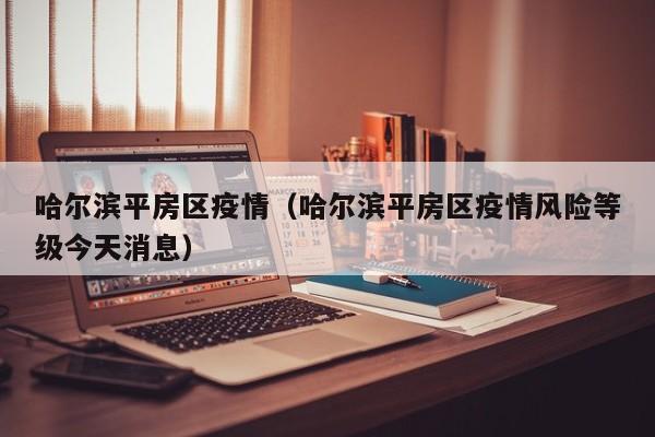 哈尔滨平房区疫情（哈尔滨平房区疫情风险等级今天消息）