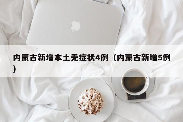 内蒙古新增本土无症状4例（内蒙古新增5例）