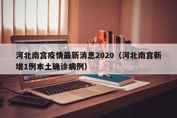 河北南宫疫情最新消息2020（河北南宫新增1例本土确诊病例）