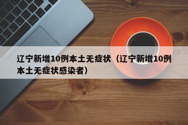 辽宁新增10例本土无症状（辽宁新增10例本土无症状感染者）