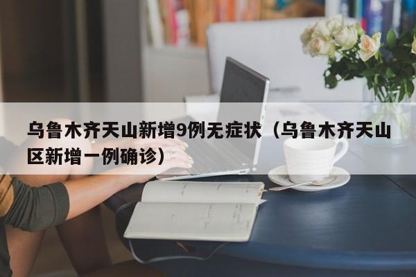 乌鲁木齐天山新增9例无症状（乌鲁木齐天山区新增一例确诊）
